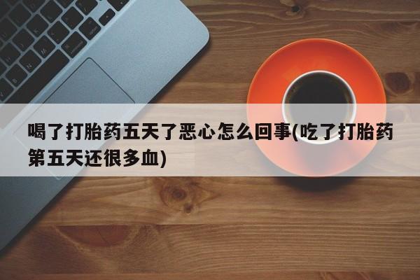 网上米非司酮在线下单微信喝了打胎药五天了恶心怎么回事(吃了打胎药第五天还很多血)