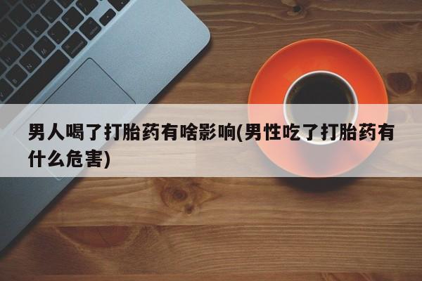 网上米非司酮在线下单微信男人喝了打胎药有啥影响(男性吃了打胎药有什么危害)