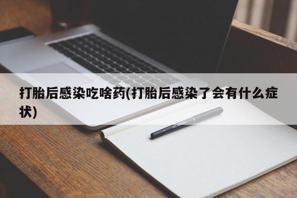 网上米非司酮在线下单微信打胎后感染吃啥药(打胎后感染了会有什么症状)