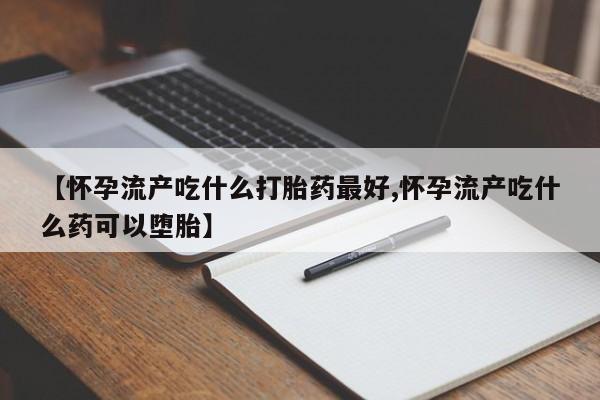 网上米非司酮在线下单微信【怀孕流产吃什么打胎药最好,怀孕流产吃什么药可以堕胎】
