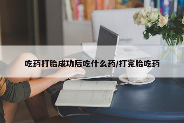 网上米非司酮在线下单微信吃药打胎成功后吃什么药/打完胎吃药
