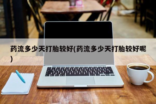 网上米非司酮在线下单微信药流多少天打胎较好(药流多少天打胎较好呢)