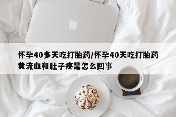 网上米非司酮在线下单微信怀孕40多天吃打胎药/怀孕40天吃打胎药黄流血和肚子疼是怎么回事