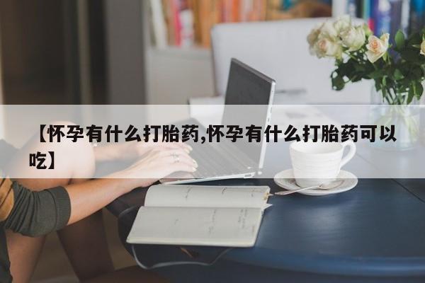 网上米非司酮在线下单微信【怀孕有什么打胎药,怀孕有什么打胎药可以吃】