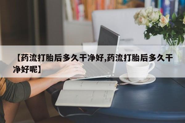 网上米非司酮在线下单微信【药流打胎后多久干净好,药流打胎后多久干净好呢】