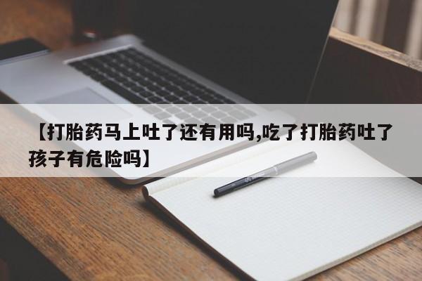 网上米非司酮在线下单微信【打胎药马上吐了还有用吗,吃了打胎药吐了孩子有危险吗】