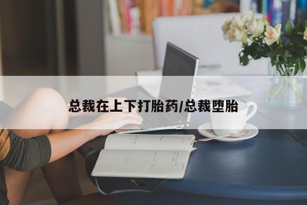 网上米非司酮在线下单微信总裁在上下打胎药/总裁堕胎