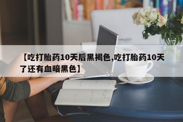 网上米非司酮在线下单微信【吃打胎药10天后黑褐色,吃打胎药10天了还有血暗黑色】