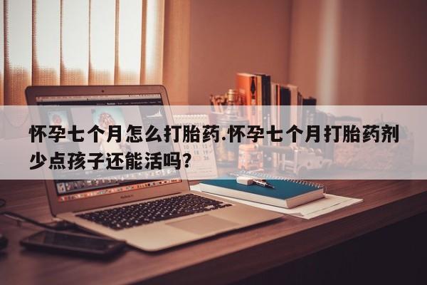 网上米非司酮在线下单微信怀孕七个月怎么打胎药.怀孕七个月打胎药剂少点孩子还能活吗？
