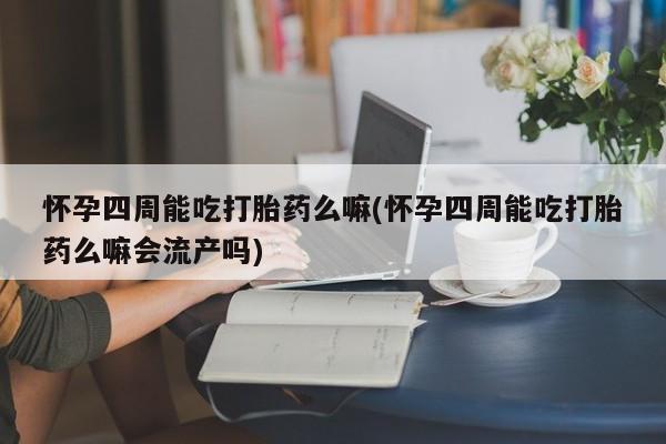 网上米非司酮在线下单微信怀孕四周能吃打胎药么嘛(怀孕四周能吃打胎药么嘛会流产吗)