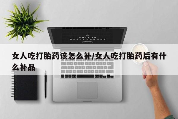 网上米非司酮在线下单微信女人吃打胎药该怎么补/女人吃打胎药后有什么补品
