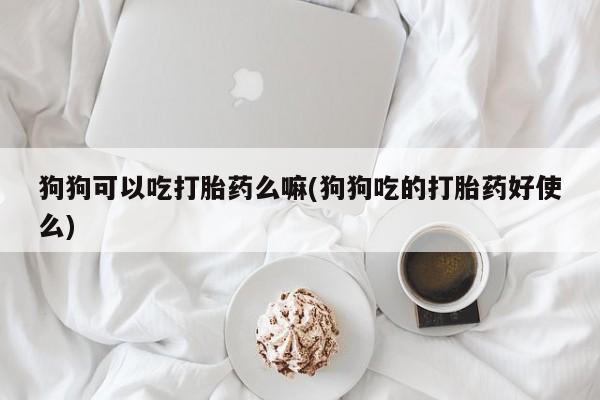 网上米非司酮在线下单微信狗狗可以吃打胎药么嘛(狗狗吃的打胎药好使么)
