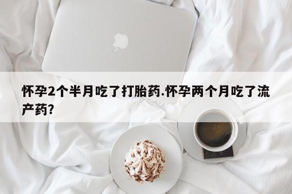 网上米非司酮在线下单微信怀孕2个半月吃了打胎药.怀孕两个月吃了流产药？