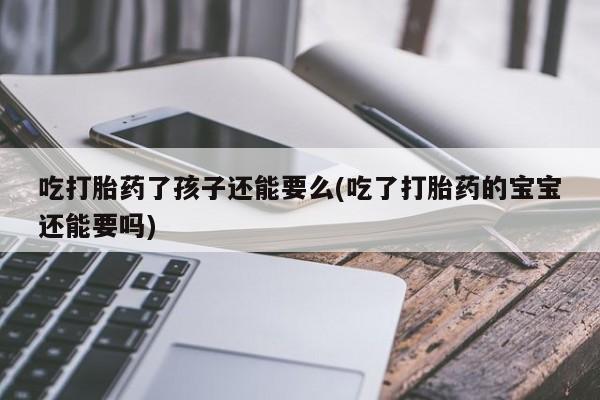 网上米非司酮在线下单微信吃打胎药了孩子还能要么(吃了打胎药的宝宝还能要吗)