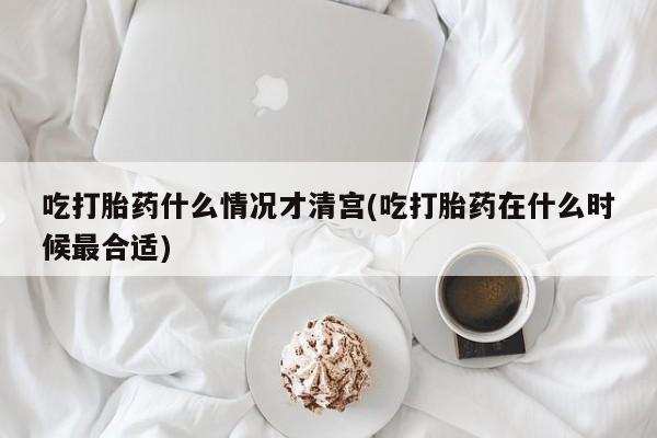 网上米非司酮在线下单微信吃打胎药什么情况才清宫(吃打胎药在什么时候最合适)