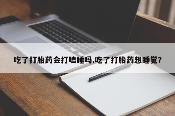 网上米非司酮在线下单微信吃了打胎药会打瞌睡吗.吃了打胎药想睡觉?