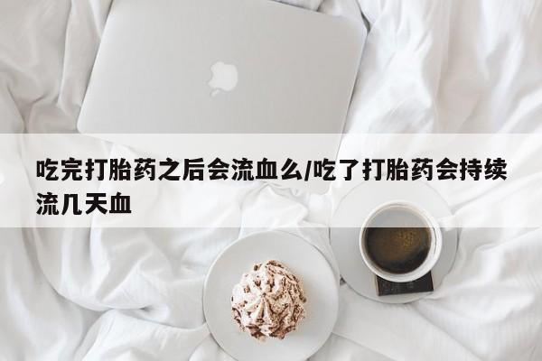 网上米非司酮在线下单微信吃完打胎药之后会流血么/吃了打胎药会持续流几天血