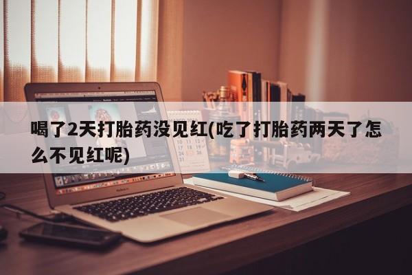 网上米非司酮在线下单微信喝了2天打胎药没见红(吃了打胎药两天了怎么不见红呢)