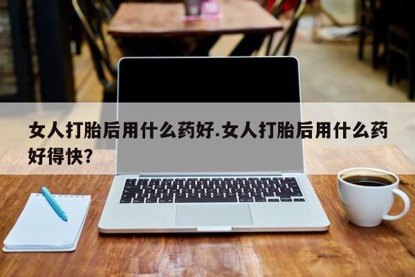 网上米非司酮在线下单微信女人打胎后用什么药好.女人打胎后用什么药好得快？