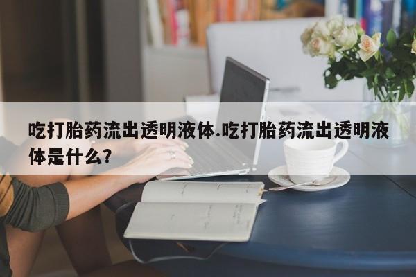 网上米非司酮在线下单微信吃打胎药流出透明液体.吃打胎药流出透明液体是什么？