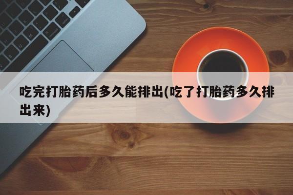 网上米非司酮在线下单微信吃完打胎药后多久能排出(吃了打胎药多久排出来)