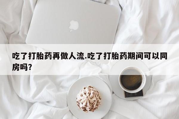 网上米非司酮在线下单微信吃了打胎药再做人流.吃了打胎药期间可以同房吗？