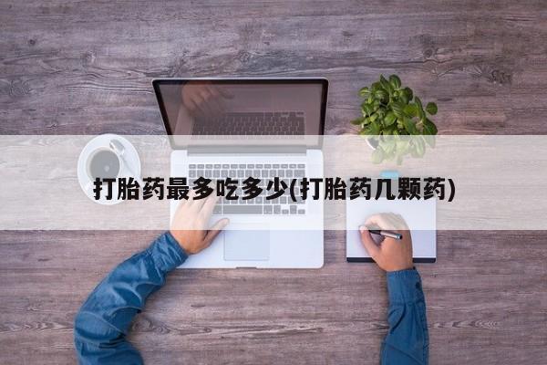 网上米非司酮在线下单微信打胎药最多吃多少(打胎药几颗药)