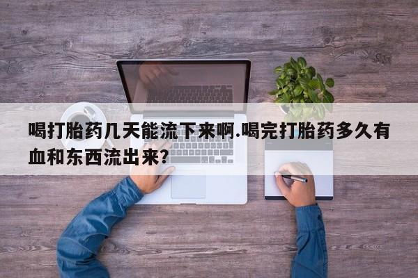 网上米非司酮在线下单微信喝打胎药几天能流下来啊.喝完打胎药多久有血和东西流出来？