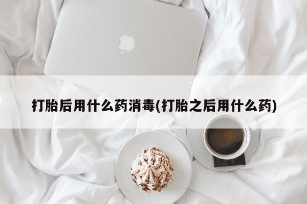 网上米非司酮在线下单微信打胎后用什么药消毒(打胎之后用什么药)