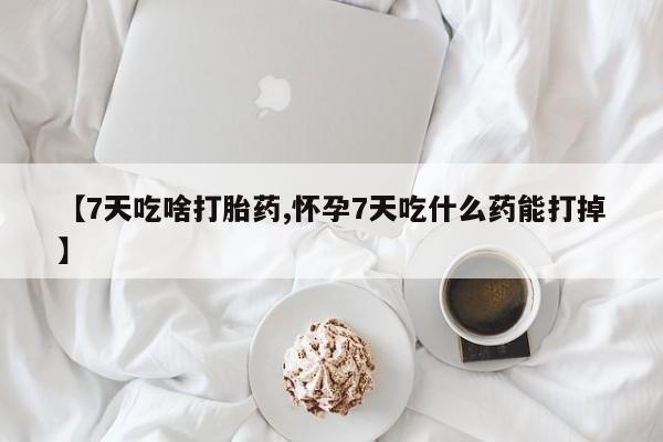 网上米非司酮在线下单微信【7天吃啥打胎药,怀孕7天吃什么药能打掉】