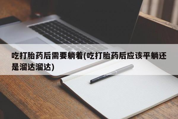 网上米非司酮在线下单微信吃打胎药后需要躺着(吃打胎药后应该平躺还是溜达溜达)