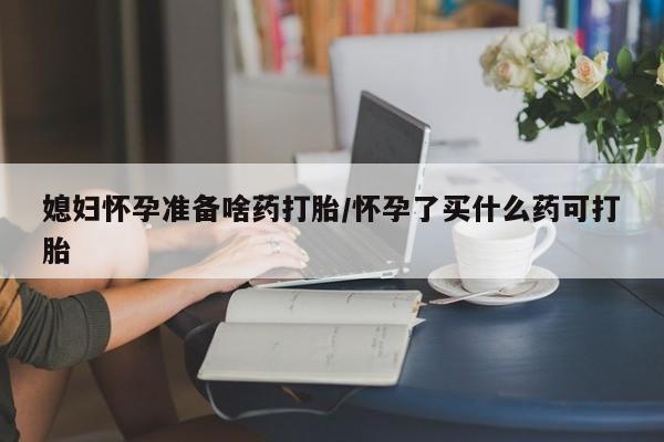 网上米非司酮在线下单微信媳妇怀孕准备啥药打胎/怀孕了买什么药可打胎