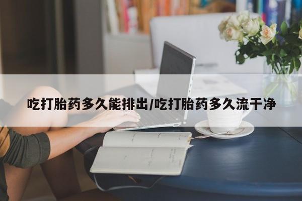 网上米非司酮在线下单微信吃打胎药多久能排出/吃打胎药多久流干净