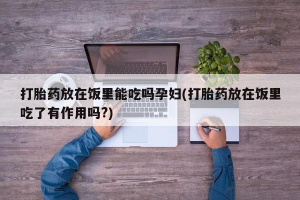 网上米非司酮在线下单微信打胎药放在饭里能吃吗孕妇(打胎药放在饭里吃了有作用吗?)