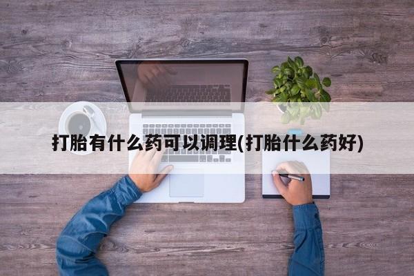 网上米非司酮在线下单微信打胎有什么药可以调理(打胎什么药好)
