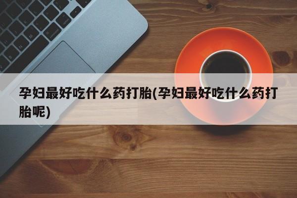 网上米非司酮在线下单微信孕妇最好吃什么药打胎(孕妇最好吃什么药打胎呢)