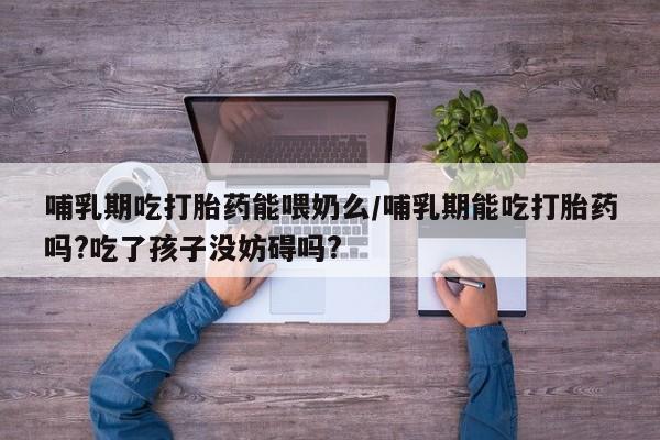 网上米非司酮在线下单微信哺乳期吃打胎药能喂奶么/哺乳期能吃打胎药吗?吃了孩子没妨碍吗?