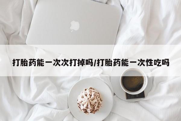 网上米非司酮在线下单微信打胎药能一次次打掉吗/打胎药能一次性吃吗