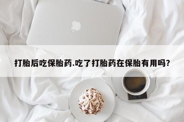 网上米非司酮在线下单微信打胎后吃保胎药.吃了打胎药在保胎有用吗？