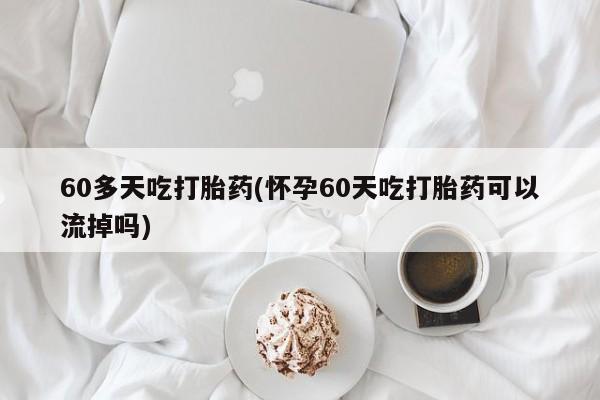 网上米非司酮在线下单微信60多天吃打胎药(怀孕60天吃打胎药可以流掉吗)