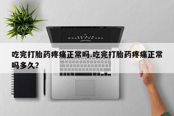 网上米非司酮在线下单微信吃完打胎药疼痛正常吗.吃完打胎药疼痛正常吗多久？