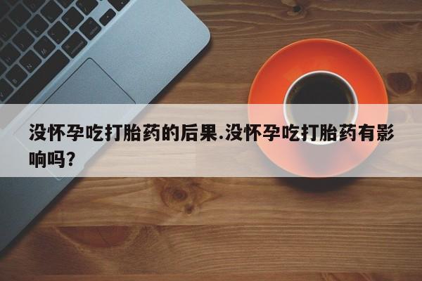 网上米非司酮在线下单微信没怀孕吃打胎药的后果.没怀孕吃打胎药有影响吗？