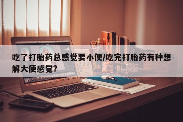 网上米非司酮在线下单微信吃了打胎药总感觉要小便/吃完打胎药有种想解大便感觉?
