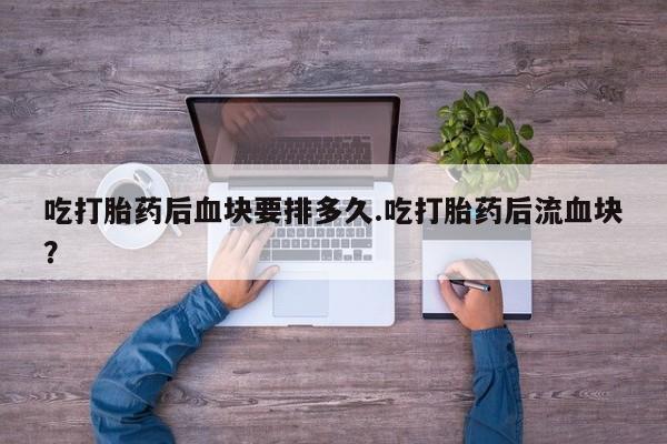 网上米非司酮在线下单微信吃打胎药后血块要排多久.吃打胎药后流血块？
