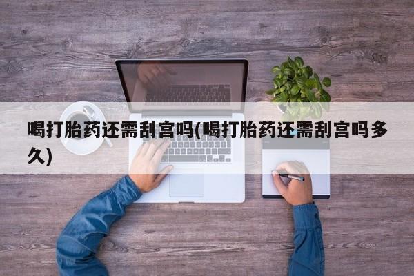网上米非司酮在线下单微信喝打胎药还需刮宫吗(喝打胎药还需刮宫吗多久)