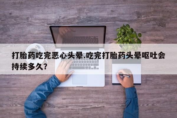 网上米非司酮在线下单微信打胎药吃完恶心头晕.吃完打胎药头晕呕吐会持续多久？