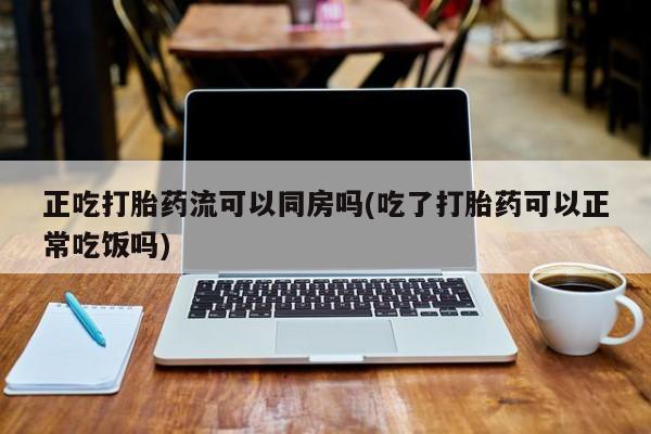网上米非司酮在线下单微信正吃打胎药流可以同房吗(吃了打胎药可以正常吃饭吗)
