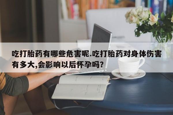网上米非司酮在线下单微信吃打胎药有哪些危害呢.吃打胎药对身体伤害有多大,会影响以后怀孕吗？