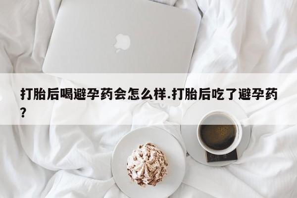 网上米非司酮在线下单微信打胎后喝避孕药会怎么样.打胎后吃了避孕药？