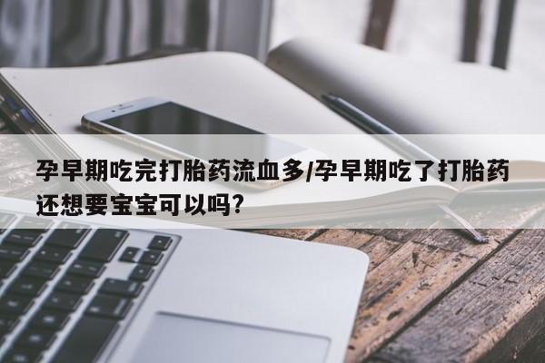 网上米非司酮在线下单微信孕早期吃完打胎药流血多/孕早期吃了打胎药还想要宝宝可以吗?